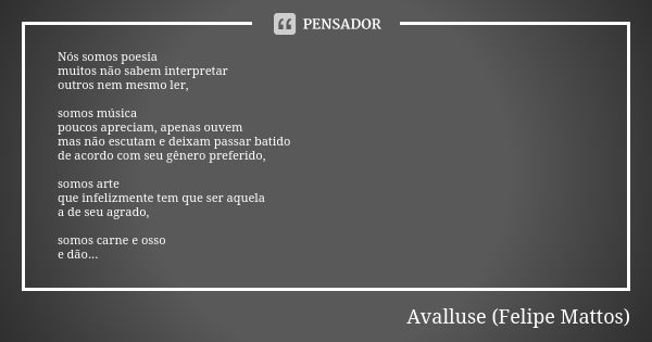 Nós somos poesia muitos não sabem interpretar outros nem mesmo ler, somos música poucos apreciam, apenas ouvem mas não escutam e deixam passar batido de acordo ... Frase de Avalluse (Felipe Mattos).