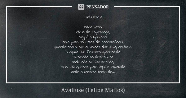 Turbulência Olhar vazio cheio de esperança, ninguém liga mais nem para os erros de concordância, quando realmente devemos dar a importância a aquilo que fica in... Frase de Avalluse (Felipe Mattos).