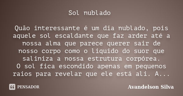 Sol nublado Quão interessante é um dia nublado, pois aquele sol escaldante que faz arder até a nossa alma que parece querer sair de nosso corpo como o liquido d... Frase de Avandelson Silva.