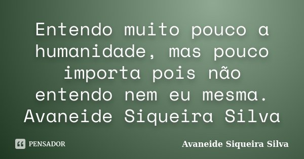 Entendo muito pouco a humanidade, mas pouco importa pois não entendo nem eu mesma. Avaneide Siqueira Silva... Frase de Avaneide Siqueira Silva.