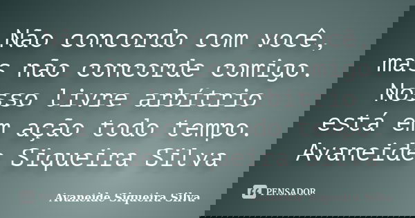 Não concordo com você, mas não concorde comigo. Nosso livre arbítrio está em ação todo tempo. Avaneide Siqueira Silva... Frase de Avaneide Siqueira Silva.