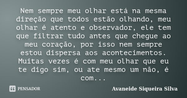 Nem sempre meu olhar está na mesma direção que todos estão olhando, meu olhar é atento e observador, ele tem que filtrar tudo antes que chegue ao meu coração, p... Frase de Avaneide Siqueira Silva.