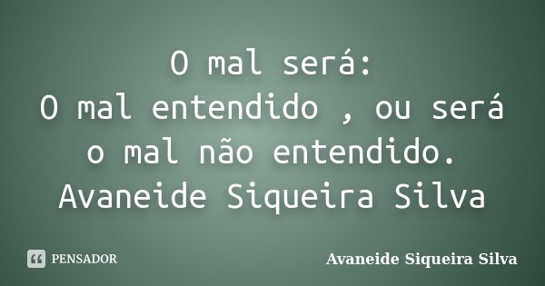 O mal será: O mal entendido , ou será o mal não entendido. Avaneide Siqueira Silva... Frase de Avaneide Siqueira Silva.