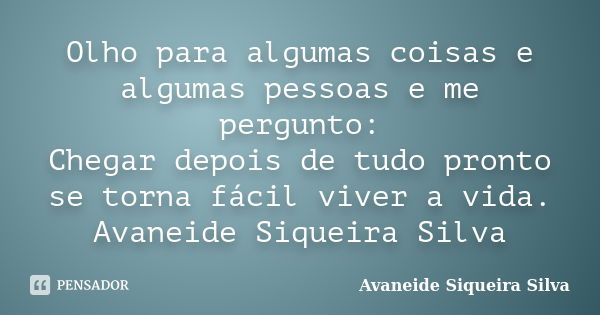 Olho para algumas coisas e algumas pessoas e me pergunto: Chegar depois de tudo pronto se torna fácil viver a vida. Avaneide Siqueira Silva... Frase de Avaneide Siqueira Silva.