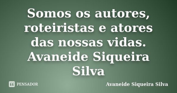 Somos os autores, roteiristas e atores das nossas vidas. Avaneide Siqueira Silva... Frase de Avaneide Siqueira Silva.