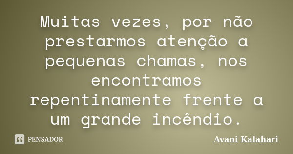 Muitas vezes, por não prestarmos atenção a pequenas chamas, nos encontramos repentinamente frente a um grande incêndio.... Frase de Avani Kalahari.