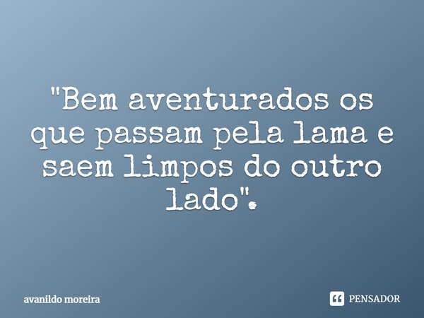 ⁠"Bem aventurados os que passam pela lama e saem limpos do outro lado".... Frase de Avanildo Moreira.