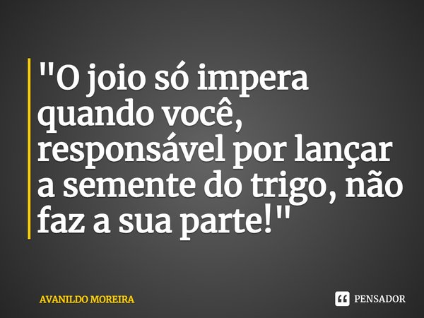 ⁠"O joio só impera quando você, responsável por lançar a semente do trigo, não faz a sua parte!"... Frase de Avanildo Moreira.