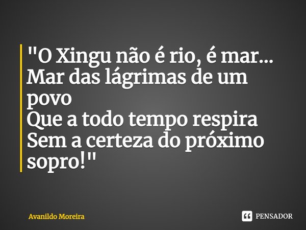 ⁠"O Xingu não é rio, é mar... Mar das lágrimas de um povo Que a todo tempo respira Sem a certeza do próximo sopro!"... Frase de Avanildo Moreira.