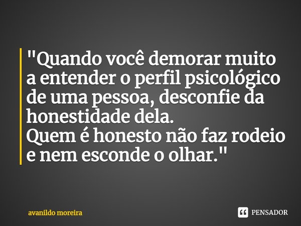 ⁠"Quando você demorar muito a entender o perfil psicológico de uma pessoa, desconfie da honestidade dela. Quem é honesto não faz rodeio e nem esconde o olh... Frase de Avanildo Moreira.