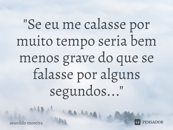 ⁠"Se eu me calasse por muito tempo seria bem menos grave do que se falasse por alguns segundos..."... Frase de Avanildo Moreira.