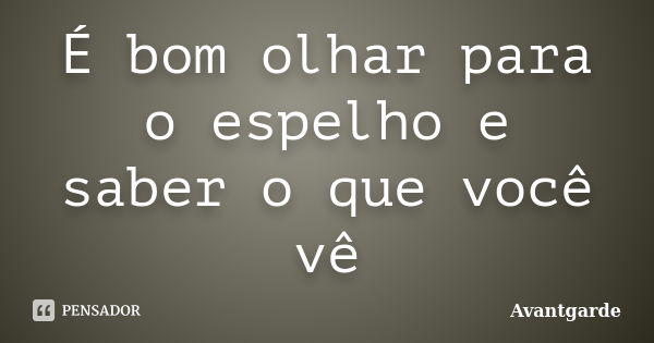 É bom olhar para o espelho e saber o que você vê... Frase de Avantgarde.