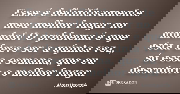 Esse é definitivamente meu melhor lugar no mundo! O problema é que esta deve ser a quinta vez, só essa semana, que eu descubro o melhor lugar... Frase de Avantgarde.