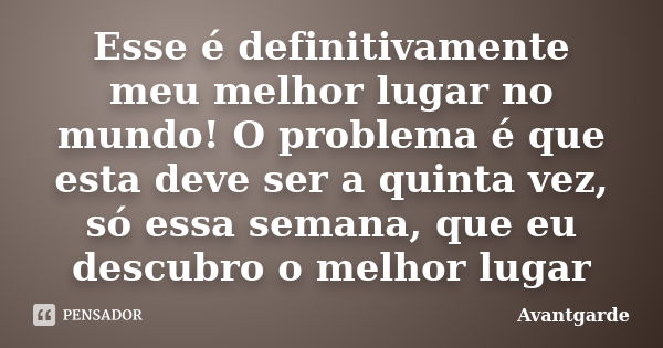 Esse é definitivamente meu melhor lugar no mundo! O problema é que esta deve ser a quinta vez, só essa semana, que eu descubro o melhor lugar... Frase de Avantgarde.