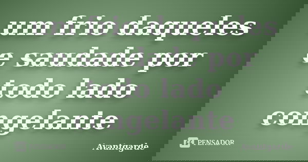 um frio daqueles e saudade por todo lado congelante... Frase de Avantgarde.