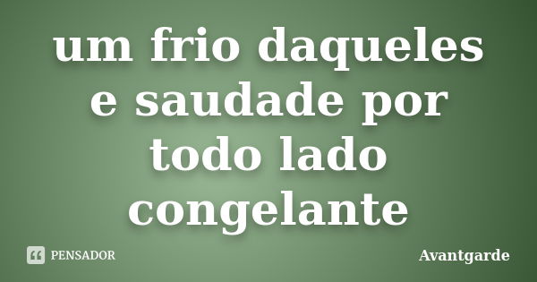 um frio daqueles e saudade por todo lado congelante... Frase de Avantgarde.