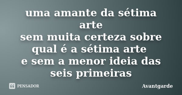 uma amante da sétima arte sem muita certeza sobre qual é a sétima arte e sem a menor ideia das seis primeiras... Frase de Avantgarde.