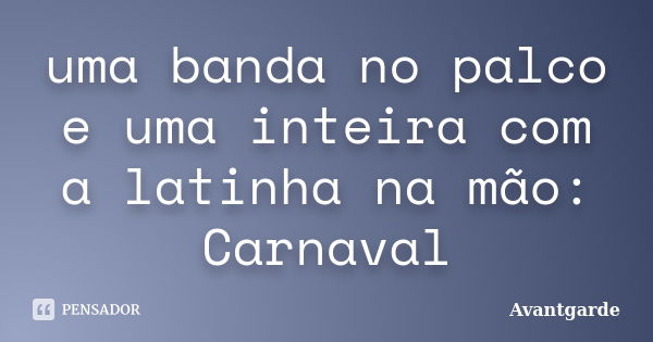 uma banda no palco e uma inteira com a latinha na mão: Carnaval... Frase de Avantgarde.