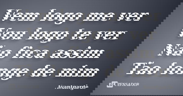 Vem logo me ver Vou logo te ver Não fica assim Tão longe de mim... Frase de Avantgarde.