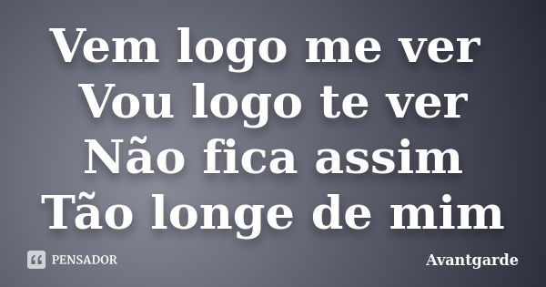 Vem logo me ver Vou logo te ver Não fica assim Tão longe de mim... Frase de Avantgarde.