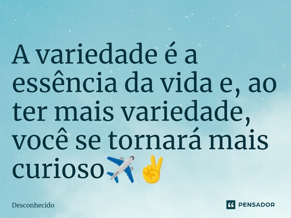 ⁠A variedade é a essência da vida e, ao ter mais variedade, você se tornará mais curioso✈️✌️