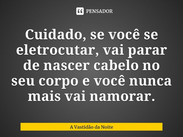 ⁠Cuidado, se você se eletrocutar, vai parar de nascer cabelo no seu corpo e você nunca mais vai namorar.... Frase de A Vastidão da Noite.