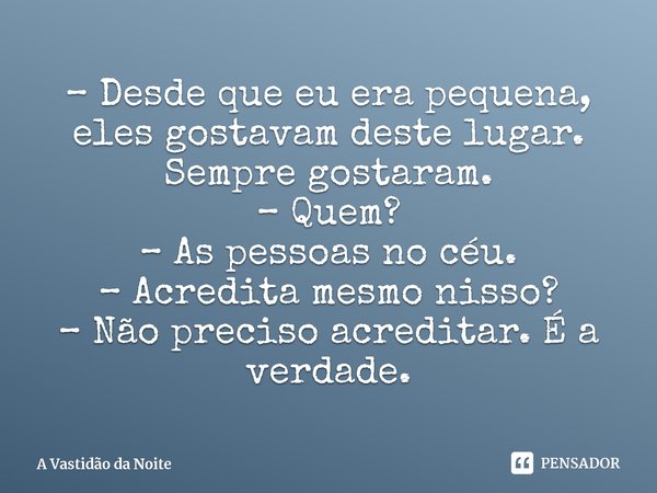 ⁠– Desde que eu era pequena, eles gostavam deste lugar. Sempre gostaram.
– Quem?
– As pessoas no céu.
– Acredita mesmo nisso?
– Não preciso acreditar. É a verda... Frase de A Vastidão da Noite.