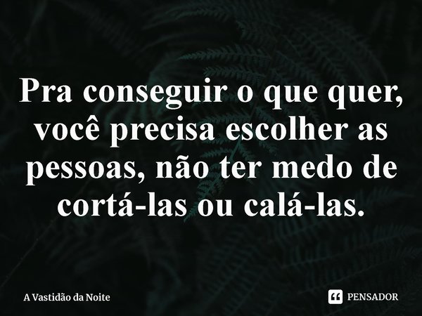 ⁠Pra conseguir o que quer, você precisa escolher as pessoas, não ter medo de cortá-las ou calá-las.... Frase de A Vastidão da Noite.