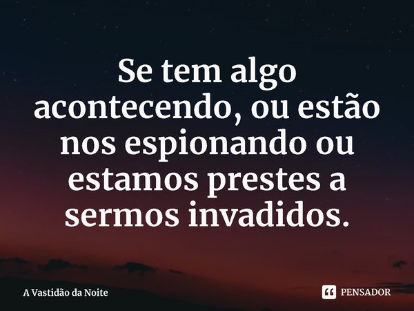 ⁠Se tem algo acontecendo, ou estão nos espionando ou estamos prestes a sermos invadidos.... Frase de A Vastidão da Noite.