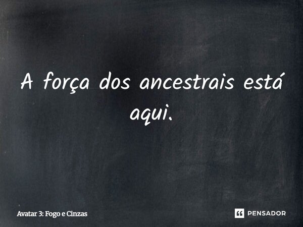 ⁠A força dos ancestrais está aqui.... Frase de Avatar 3: Fogo e Cinzas.