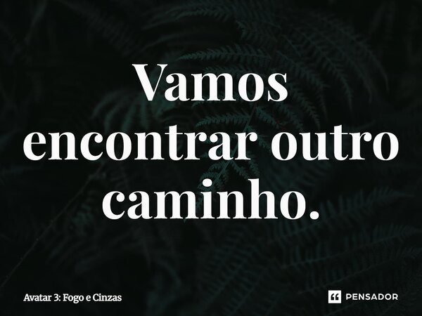 ⁠Vamos encontrar outro caminho.... Frase de Avatar 3: Fogo e Cinzas.