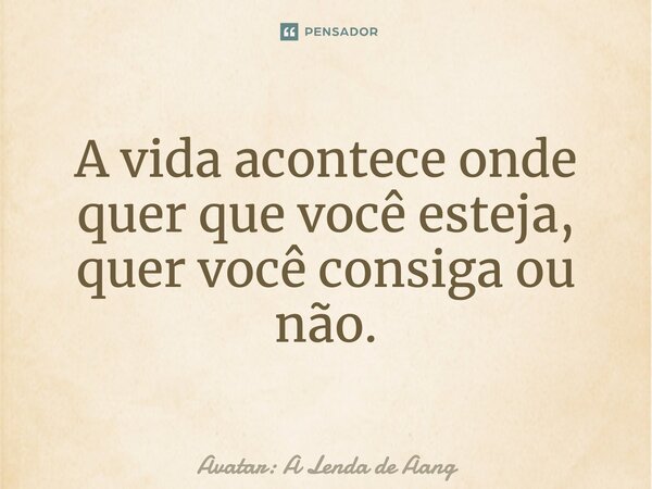 ⁠A vida acontece onde quer que você esteja, quer você consiga ou não.... Frase de Avatar: A Lenda de Aang.