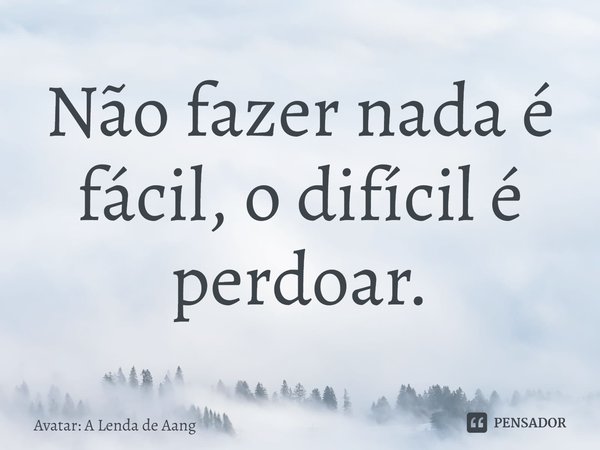 ⁠Não fazer nada é fácil, o difícil é perdoar.... Frase de Avatar: A Lenda de Aang.