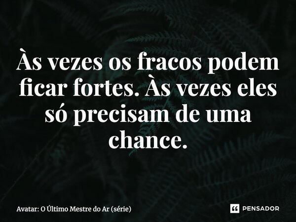 ⁠Às vezes os fracos podem ficar fortes. Às vezes eles só precisam de uma chance.... Frase de Avatar: O Último Mestre do Ar (série).