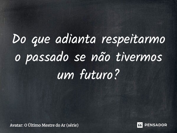 ⁠Do que adianta respeitarmo o passado se não tivermos um futuro?... Frase de Avatar: O Último Mestre do Ar (série).