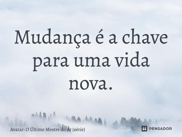 ⁠Mudança é a chave para uma vida nova.... Frase de Avatar: O Último Mestre do Ar (série).