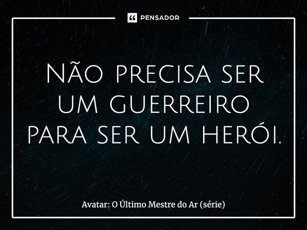 ⁠Não precisa ser um guerreiro para ser um herói.... Frase de Avatar: O Último Mestre do Ar (série).