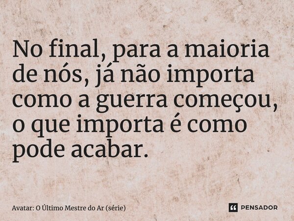 No final, para a maioria de nós, já não importa como a guerra começou, o que importa é como pode acabar.... Frase de Avatar: O Último Mestre do Ar (série).