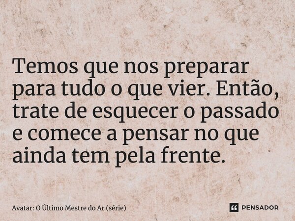 ⁠Temos que nos preparar para tudo o que vier. Então, trate de esquecer o passado e comece a pensar no que ainda tem pela frente.... Frase de Avatar: O Último Mestre do Ar (série).