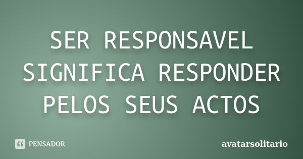 SER RESPONSAVEL SIGNIFICA RESPONDER PELOS SEUS ACTOS... Frase de Avatarsolitario.