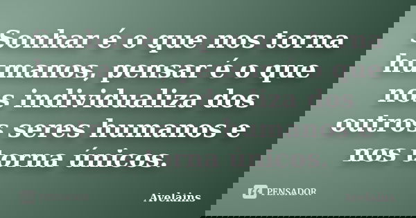 Sonhar é o que nos torna humanos, pensar é o que nos individualiza dos outros seres humanos e nos torna únicos.... Frase de Avelains.