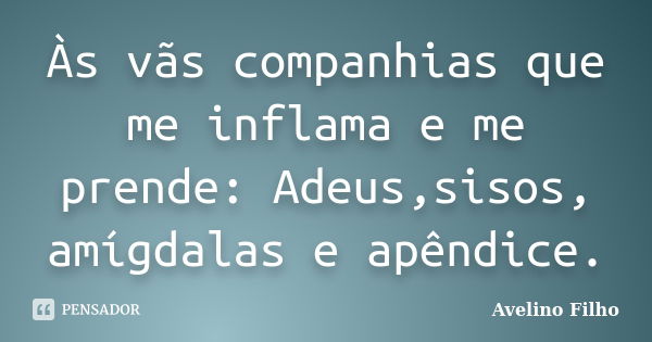 Às vãs companhias que me inflama e me prende: Adeus,sisos, amígdalas e apêndice.... Frase de Avelino Filho.