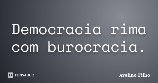 Democracia rima com burocracia.... Frase de Avelino Filho.