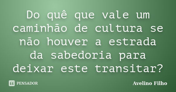 Do quê que vale um caminhão de cultura se não houver a estrada da sabedoria para deixar este transitar?... Frase de Avelino Filho.