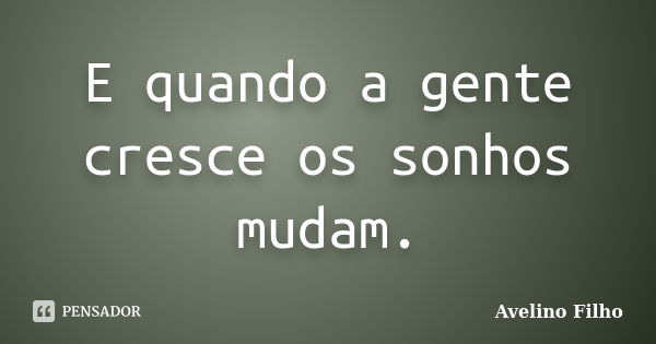 E quando a gente cresce os sonhos mudam.... Frase de Avelino Filho.