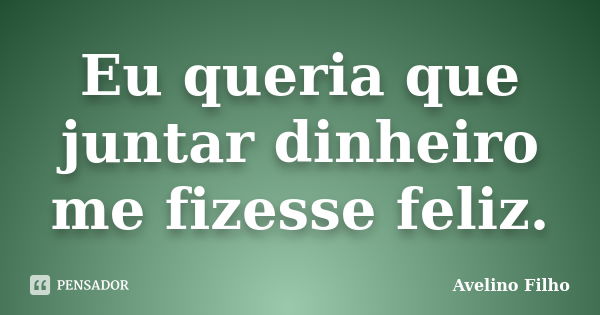 Eu queria que juntar dinheiro me fizesse feliz.... Frase de Avelino Filho.