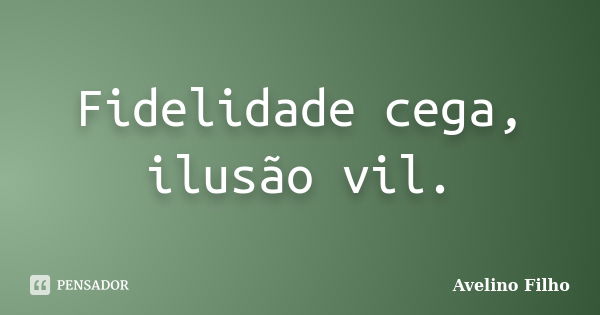 Fidelidade cega, ilusão vil.... Frase de Avelino Filho.