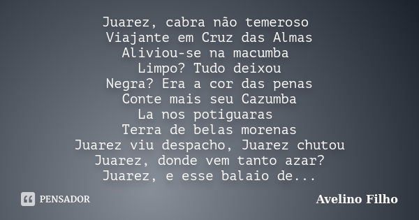 Juarez, cabra não temeroso Viajante em Cruz das Almas Aliviou-se na macumba Limpo? Tudo deixou Negra? Era a cor das penas Conte mais seu Cazumba La nos potiguar... Frase de Avelino Filho.