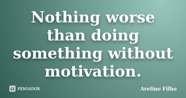 Nothing worse than doing something without motivation.... Frase de Avelino Filho.