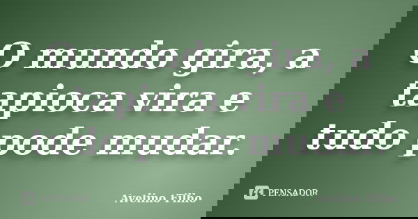 O mundo gira, a tapioca vira e tudo pode mudar.... Frase de Avelino Filho.